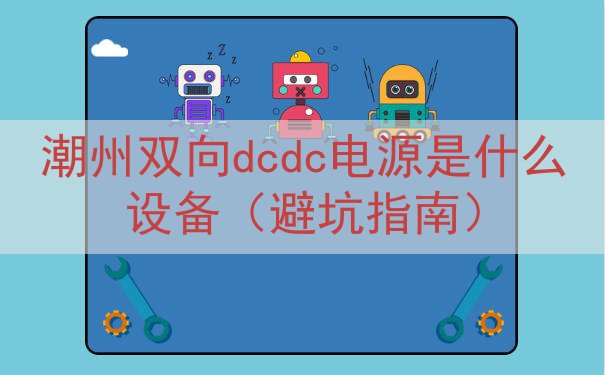 潮州双向dcdc电源是什么设备（避坑指南）